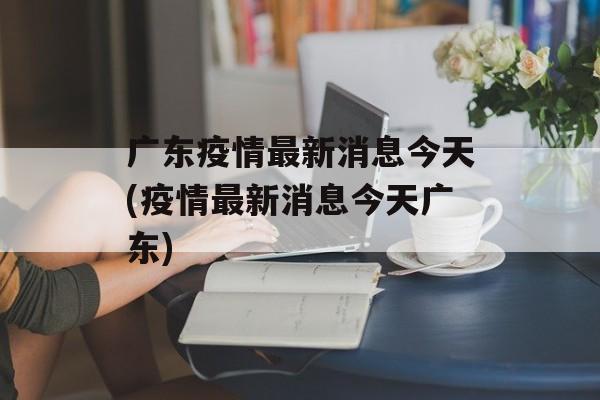 广东疫情最新消息今天(疫情最新消息今天广东)