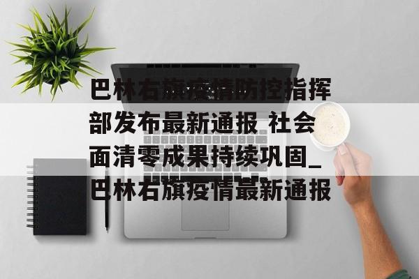 巴林右旗疫情防控指挥部发布最新通报 社会面清零成果持续巩固_巴林右旗疫情最新通报