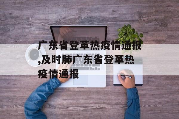 广东省登革热疫情通报,及时肺广东省登革热疫情通报