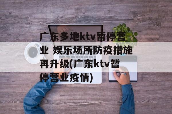 广东多地ktv暂停营业 娱乐场所防疫措施再升级(广东ktv暂停营业疫情)