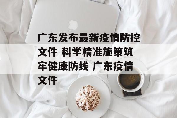 广东发布最新疫情防控文件 科学精准施策筑牢健康防线 广东疫情文件