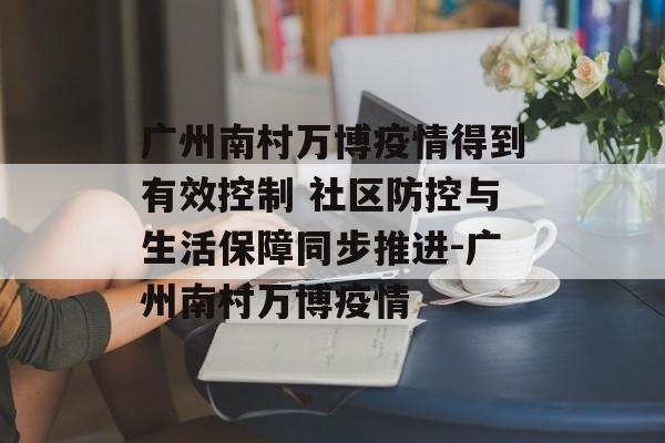 广州南村万博疫情得到有效控制 社区防控与生活保障同步推进-广州南村万博疫情