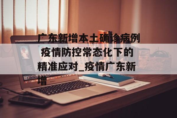 广东新增本土确诊病例 疫情防控常态化下的精准应对_疫情广东新增