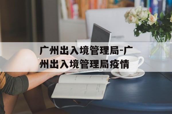 广州出入境管理局-广州出入境管理局疫情