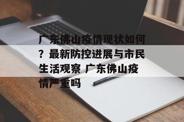 广东佛山疫情现状如何？最新防控进展与市民生活观察 广东佛山疫情严重吗