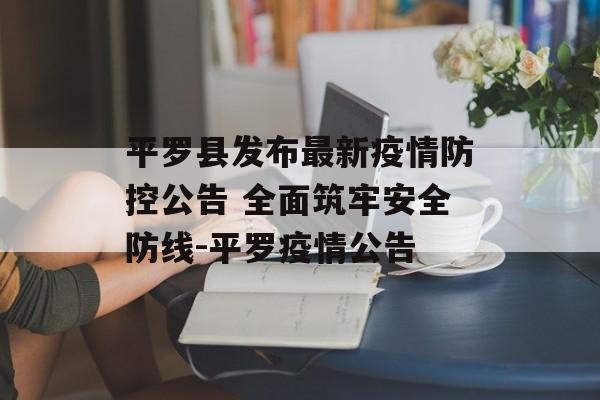 平罗县发布最新疫情防控公告 全面筑牢安全防线-平罗疫情公告