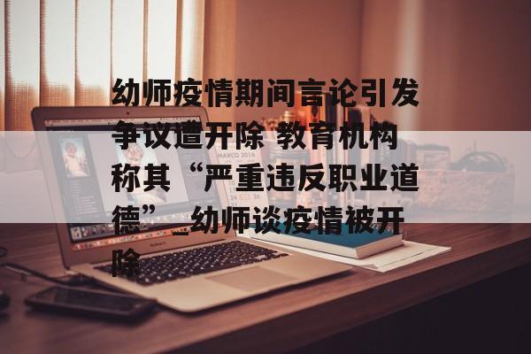 幼师疫情期间言论引发争议遭开除 教育机构称其“严重违反职业道德”_幼师谈疫情被开除