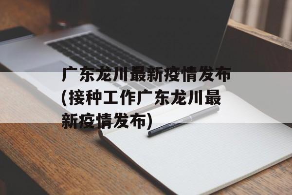 广东龙川最新疫情发布(接种工作广东龙川最新疫情发布)