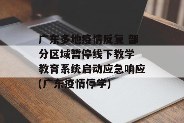 广东多地疫情反复 部分区域暂停线下教学 教育系统启动应急响应(广东疫情停学)
