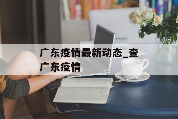 广东疫情最新动态_查广东疫情