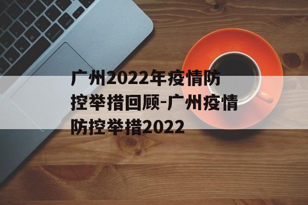 广州2022年疫情防控举措回顾-广州疫情防控举措2022