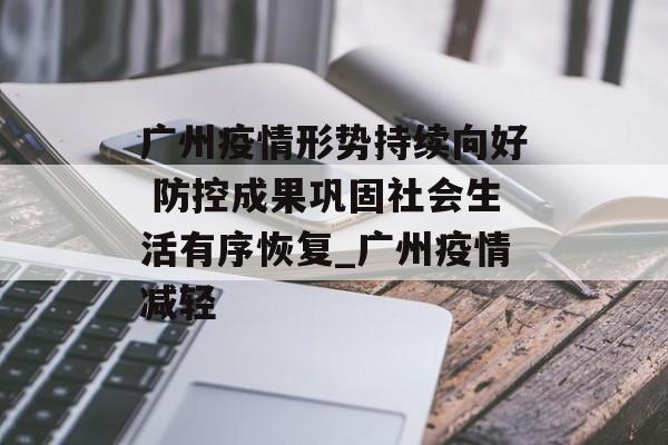 广州疫情形势持续向好 防控成果巩固社会生活有序恢复_广州疫情减轻