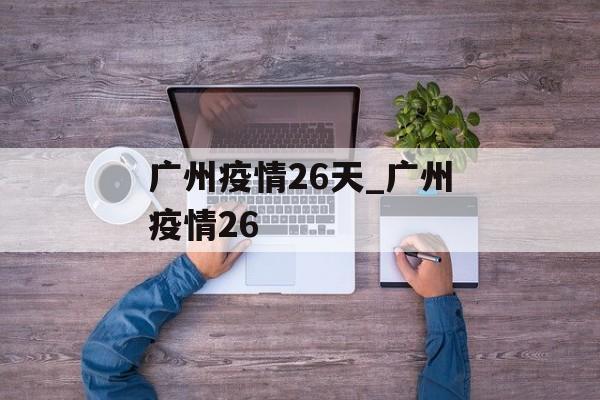 广州疫情26天_广州疫情26