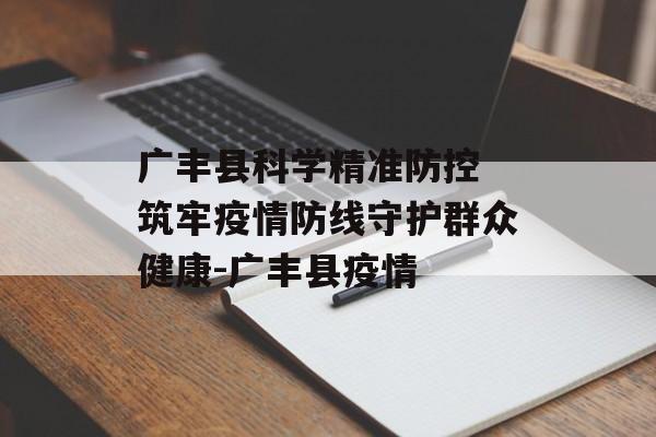 广丰县科学精准防控 筑牢疫情防线守护群众健康-广丰县疫情