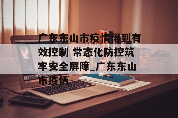 广东东山市疫情得到有效控制 常态化防控筑牢安全屏障_广东东山市疫情