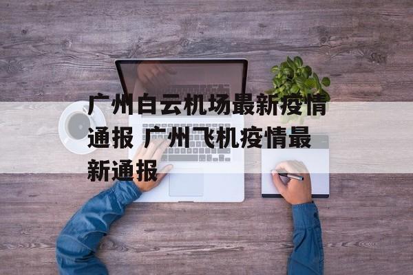 广州白云机场最新疫情通报 广州飞机疫情最新通报