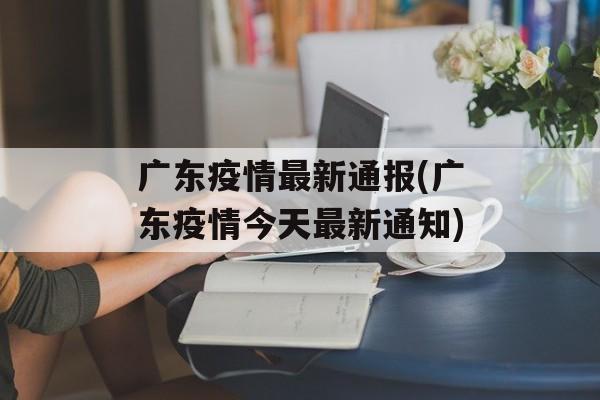 广东疫情最新通报(广东疫情今天最新通知)