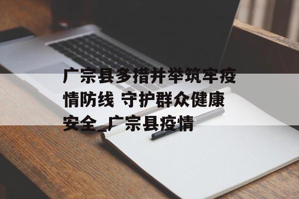 广宗县多措并举筑牢疫情防线 守护群众健康安全_广宗县疫情