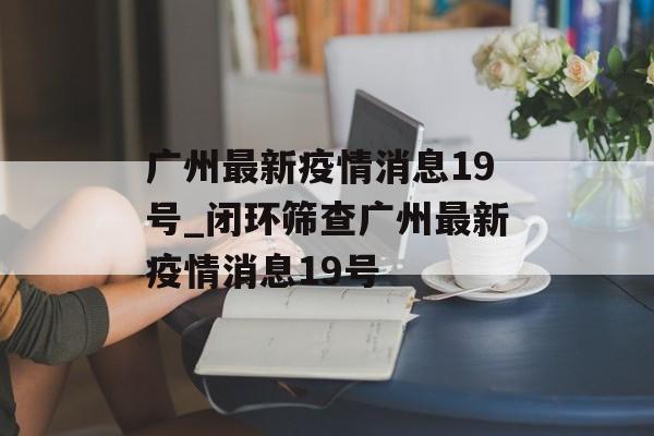 广州最新疫情消息19号_闭环筛查广州最新疫情消息19号
