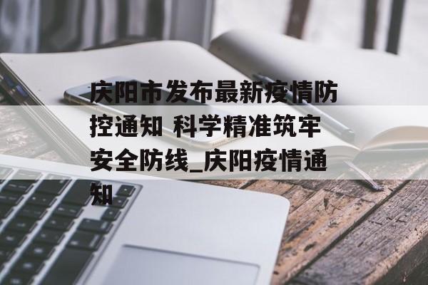 庆阳市发布最新疫情防控通知 科学精准筑牢安全防线_庆阳疫情通知
