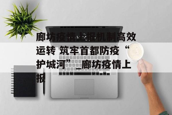 廊坊疫情上报机制高效运转 筑牢首都防疫“护城河”_廊坊疫情上报