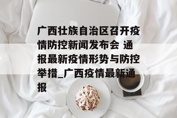 广西壮族自治区召开疫情防控新闻发布会 通报最新疫情形势与防控举措_广西疫情最新通报