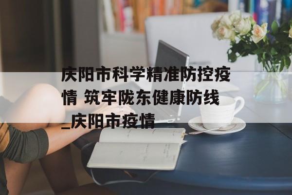 庆阳市科学精准防控疫情 筑牢陇东健康防线_庆阳市疫情