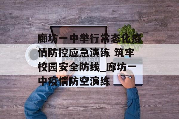 廊坊一中举行常态化疫情防控应急演练 筑牢校园安全防线_廊坊一中疫情防空演练