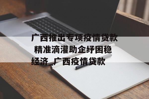广西推出专项疫情贷款 精准滴灌助企纾困稳经济_广西疫情贷款