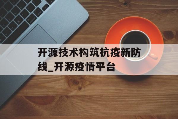 开源技术构筑抗疫新防线_开源疫情平台