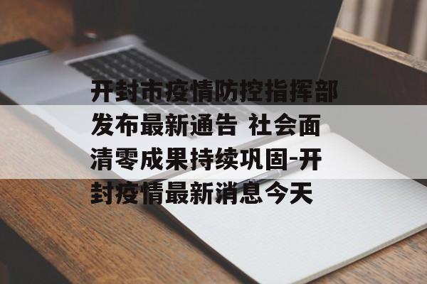 开封市疫情防控指挥部发布最新通告 社会面清零成果持续巩固-开封疫情最新消息今天