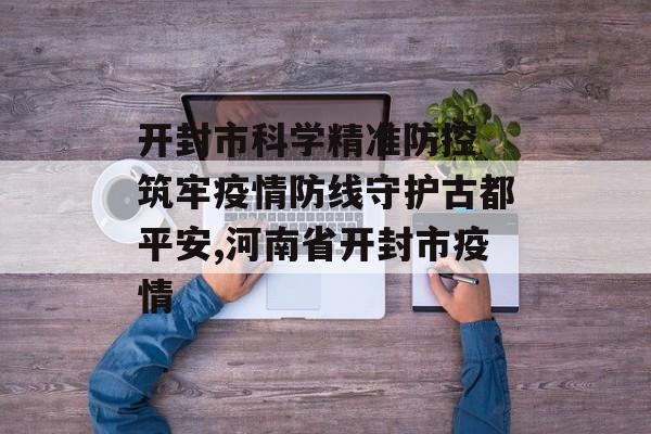 开封市科学精准防控 筑牢疫情防线守护古都平安,河南省开封市疫情