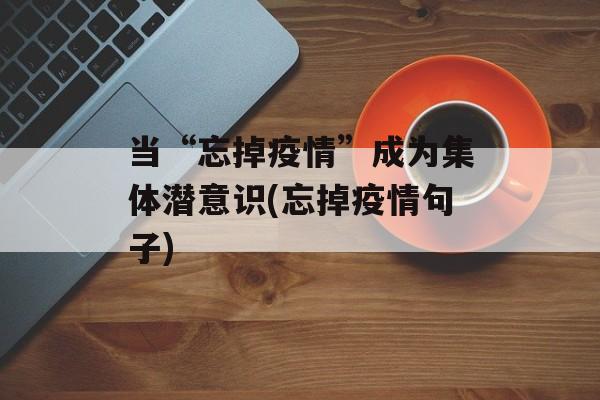 当“忘掉疫情”成为集体潜意识(忘掉疫情句子)