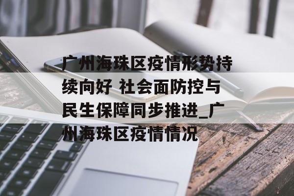 广州海珠区疫情形势持续向好 社会面防控与民生保障同步推进_广州海珠区疫情情况