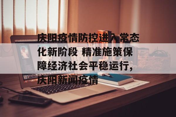 庆阳疫情防控进入常态化新阶段 精准施策保障经济社会平稳运行,庆阳新闻疫情