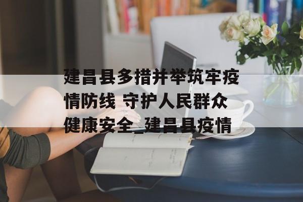 建昌县多措并举筑牢疫情防线 守护人民群众健康安全_建昌县疫情