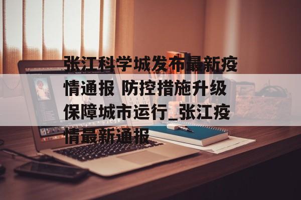 张江科学城发布最新疫情通报 防控措施升级保障城市运行_张江疫情最新通报