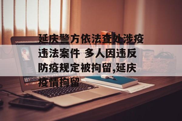 延庆警方依法查处涉疫违法案件 多人因违反防疫规定被拘留,延庆疫情拘留