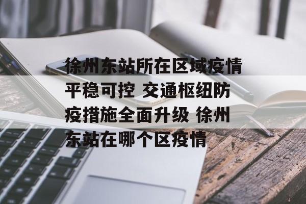 徐州东站所在区域疫情平稳可控 交通枢纽防疫措施全面升级 徐州东站在哪个区疫情