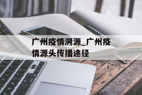 广州疫情溯源_广州疫情源头传播途径