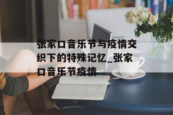 张家口音乐节与疫情交织下的特殊记忆_张家口音乐节疫情