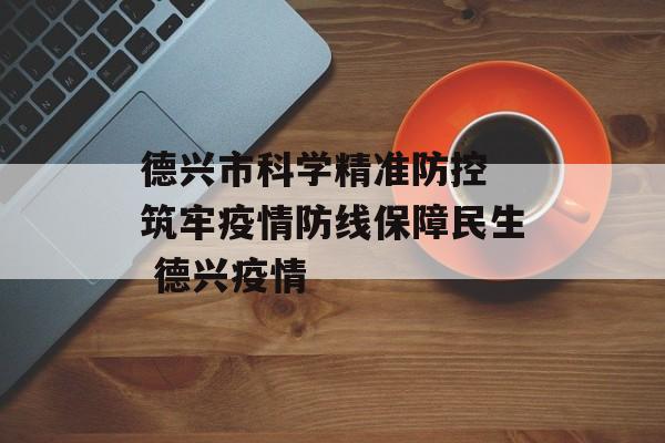德兴市科学精准防控 筑牢疫情防线保障民生 德兴疫情