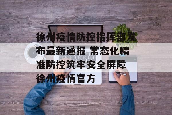 徐州疫情防控指挥部发布最新通报 常态化精准防控筑牢安全屏障 徐州疫情官方