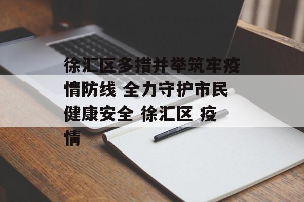 徐汇区多措并举筑牢疫情防线 全力守护市民健康安全 徐汇区 疫情