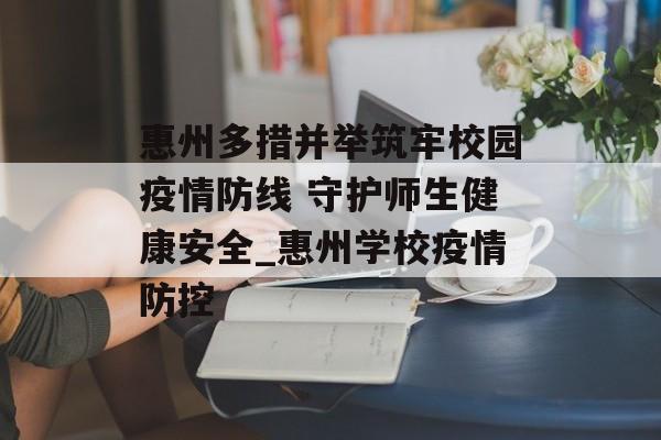 惠州多措并举筑牢校园疫情防线 守护师生健康安全_惠州学校疫情防控