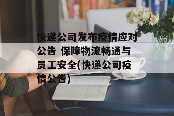 快递公司发布疫情应对公告 保障物流畅通与员工安全(快递公司疫情公告)