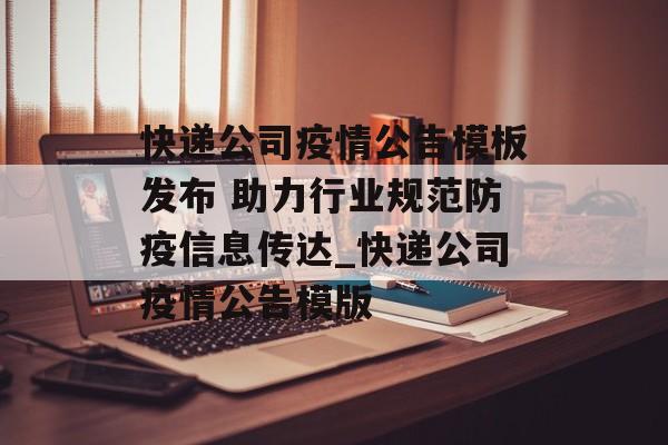 快递公司疫情公告模板发布 助力行业规范防疫信息传达_快递公司疫情公告模版