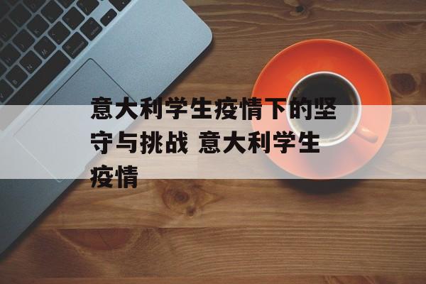 意大利学生疫情下的坚守与挑战 意大利学生疫情