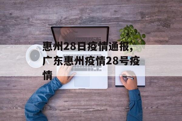 惠州28日疫情通报,广东惠州疫情28号疫情
