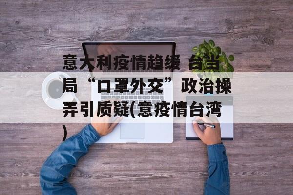 意大利疫情趋缓 台当局“口罩外交”政治操弄引质疑(意疫情台湾)